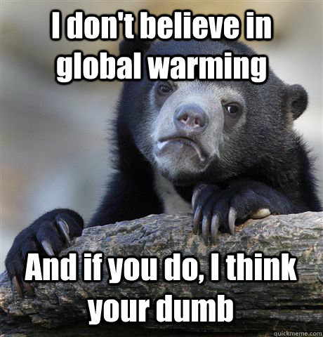 I don't believe in global warming And if you do, I think your dumb  Confession Bear