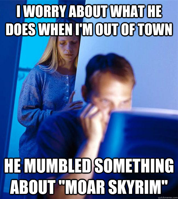 I worry about what he does when I'm out of town He mumbled something about 