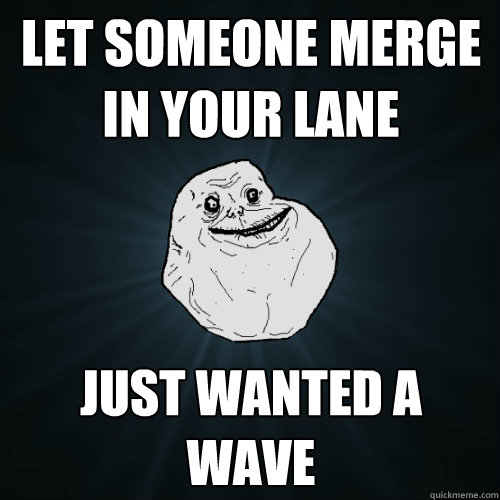 Let someone merge in your lane just wanted a wave  Forever Alone