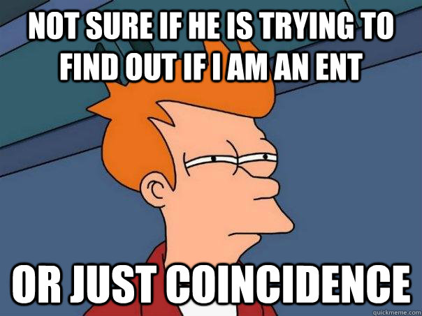 not sure if he is trying to find out if I am an ent or just coincidence  Futurama Fry