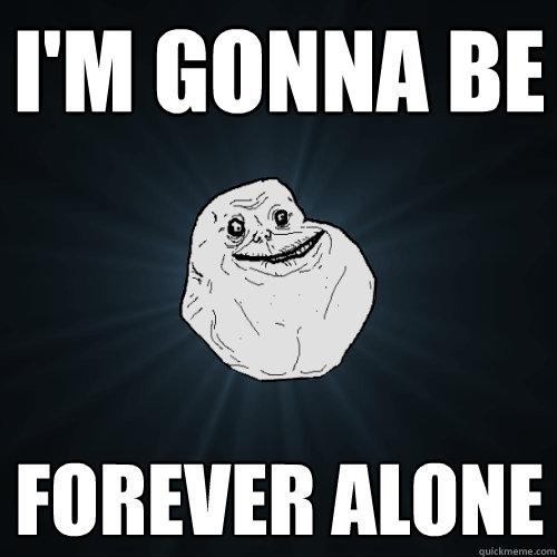 I'm gonna be Forever Alone  Forever Alone