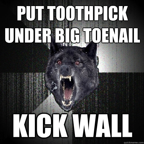 put toothpick under big toenail Kick wall  Insanity Wolf