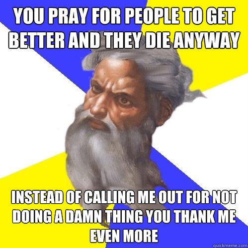 You pray for people to get better and they die anyway  instead of calling me out for not doing a damn thing you thank me even more   Advice God