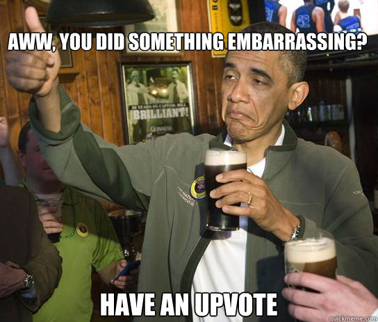 Aww, you did something embarrassing? Have an upvote  Upvoting Obama