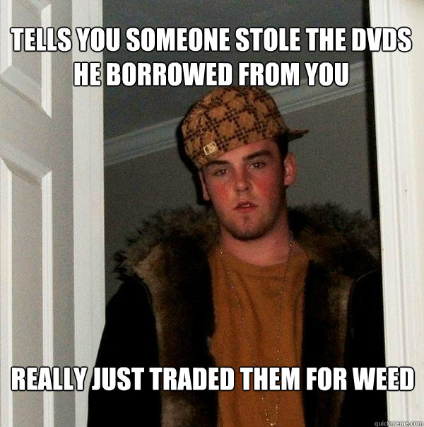 tells you someone stole the dvds he borrowed from you really just traded them for weed  Scumbag Steve