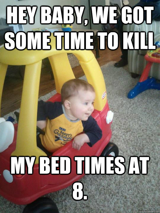 Hey Baby, we got some time to kill My bed times at 8.  