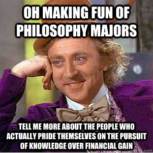 Oh making fun of philosophy majors Tell me more about the people who actually pride themselves on the pursuit of knowledge over financial gain - Oh making fun of philosophy majors Tell me more about the people who actually pride themselves on the pursuit of knowledge over financial gain  Condescending Wonka