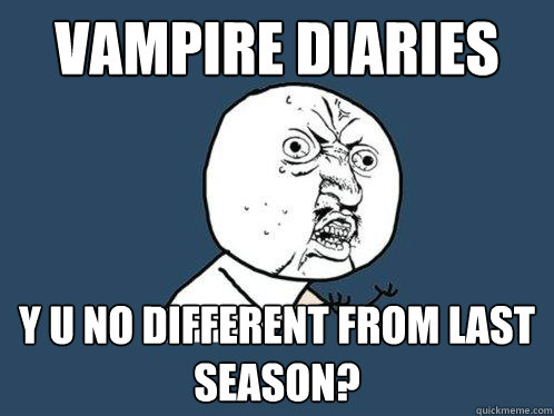 vAMPIRE DIARIES  y u no DIFFERENT FROM LAST SEASON?  Y U No