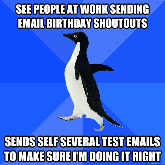 See people at work sending email birthday shoutouts sends self several test emails to make sure I'm doing it right  Socially Awkward Penguin