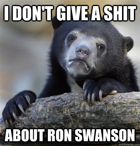 I don't give a shit about ron swanson  Confession Bear