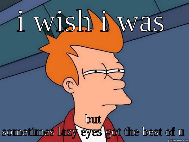 I WISH I WAS BUT SOMETIMES LAZY EYES GOT THE BEST OF U Futurama Fry