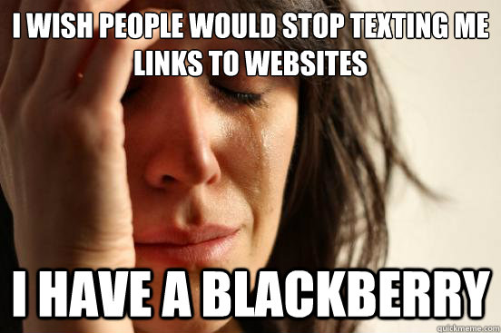 I wish people would stop texting me links to websites I have a blackberry  First World Problems