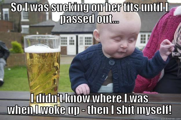 Drunk Baby - SO I WAS SUCKING ON HER TITS UNTIL I PASSED OUT... I DIDN'T KNOW WHERE I WAS WHEN I WOKE UP - THEN I SHIT MYSELF! drunk baby