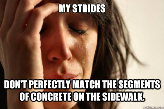 My strides  don't perfectly match the segments of concrete on the sidewalk. - My strides  don't perfectly match the segments of concrete on the sidewalk.  First World Problems