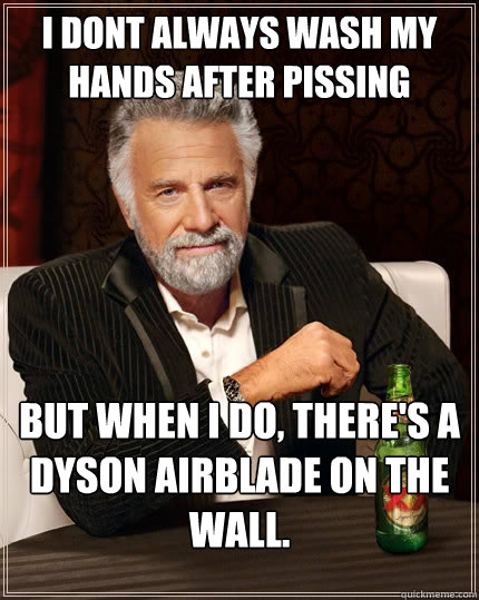 i dont always wash my hands after pissing but when I do, there's a dyson airblade on the wall.  The Most Interesting Man In The World
