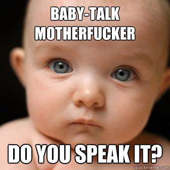 Baby-talk motherfucker Do you speak it?  Serious Baby