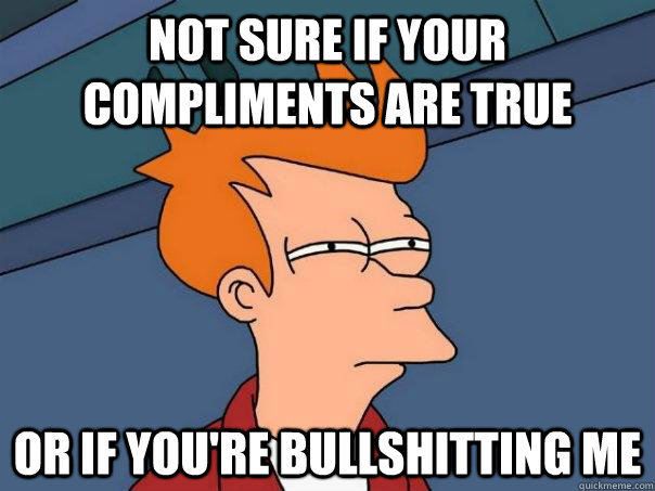 Not sure if your compliments are true Or if you're bullshitting me  Futurama Fry
