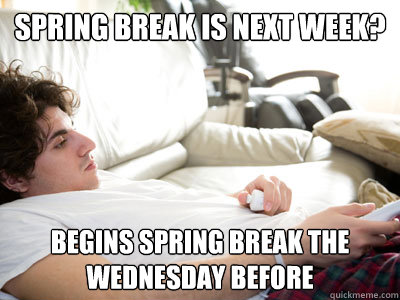 Spring Break is next week? Begins spring break the wednesday before - Spring Break is next week? Begins spring break the wednesday before  Lazy college student