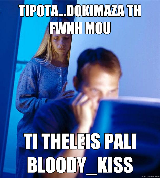 tipota...dokimaza th fwnh mou ti theleis pali bloody_kiss  Redditors Wife