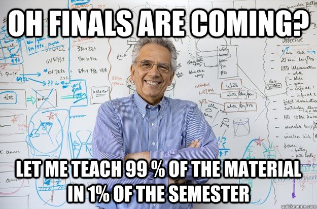 Oh finals are coming? Let me teach 99 % of the material In 1% of the semester  Engineering Professor