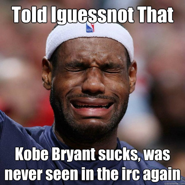 Told Iguessnot That  Kobe Bryant sucks, was never seen in the irc again
  Lebron Crying