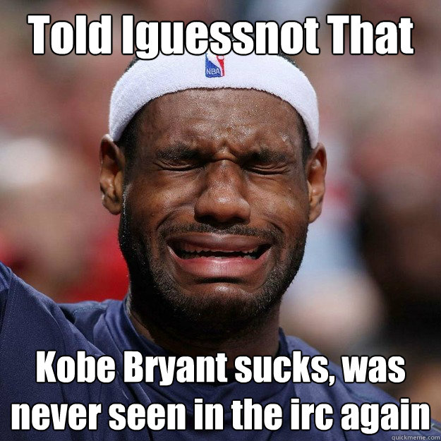 Told Iguessnot That  Kobe Bryant sucks, was never seen in the irc again
 - Told Iguessnot That  Kobe Bryant sucks, was never seen in the irc again
  Lebron Crying