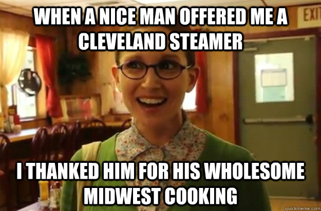 When a nice man offered me a Cleveland steamer i thanked him for his wholesome Midwest cooking  Sexually Oblivious Female