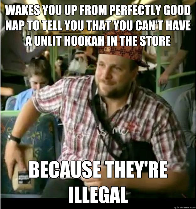 Wakes you up from perfectly good nap to tell you that you can't have a unlit hookah in the store Because they're illegal - Wakes you up from perfectly good nap to tell you that you can't have a unlit hookah in the store Because they're illegal  Scumbag Barista