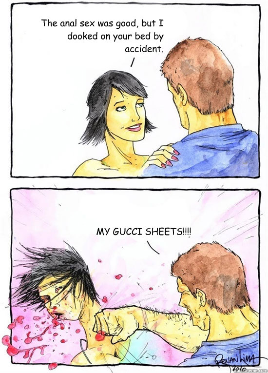 The anal sex was good, but I dooked on your bed by accident. MY GUCCI SHEETS!!!! - The anal sex was good, but I dooked on your bed by accident. MY GUCCI SHEETS!!!!  Alpha Boyfriend