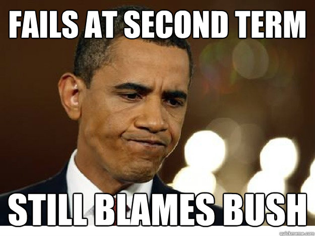 Fails At Second Term Still Blames Bush Idiot Obama Quickmeme