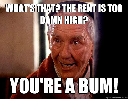 What's that? The rent is too damn high? you're a bum!  