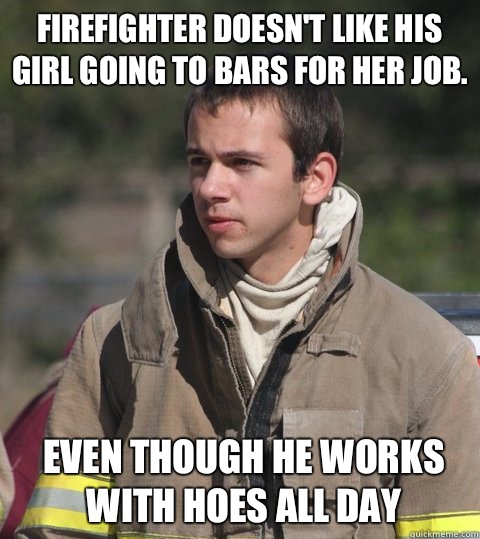 Firefighter Doesn't like his girl going to bars for her job. Even though he works with hoes all day  