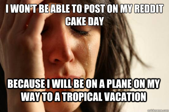 I won't be able to post on my Reddit cake day because i will be on a plane on my way to a tropical vacation  First World Problems