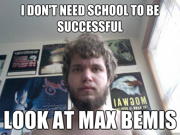 I DON'T NEED SCHOOL TO BE SUCCESSFUL
 LOOK AT MAX BEMIS  