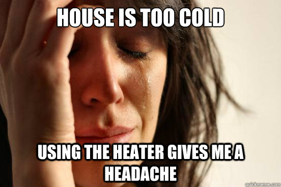 House is too cold Using the Heater gives me a headache  First World Problems