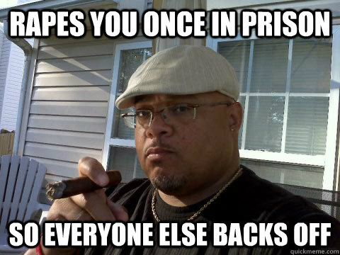 Rapes you once in prison so everyone else backs off  Ghetto Good Guy Greg