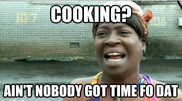 Cooking? AIN'T NOBODY GOT TIME FO DAT - Cooking? AIN'T NOBODY GOT TIME FO DAT  AINT NO BODY GOT TIME FOR DAT