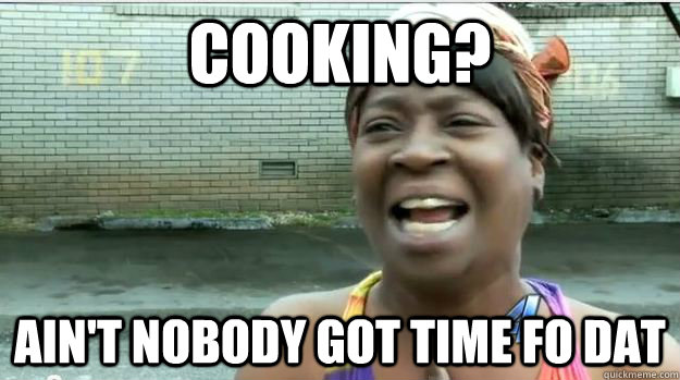 Cooking? AIN'T NOBODY GOT TIME FO DAT  AINT NO BODY GOT TIME FOR DAT