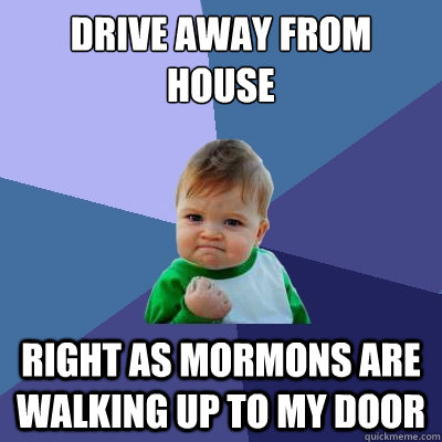 DRIVE AWAY FROM HOUSE RIGHT AS MORMONS ARE WALKING UP TO MY DOOR  Success Kid
