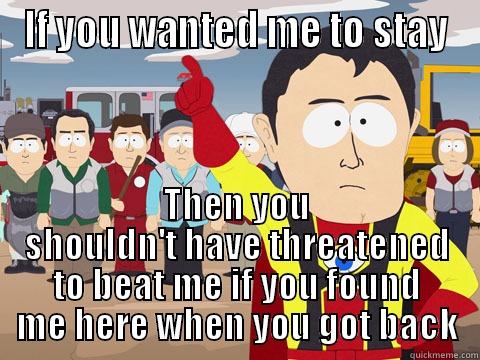 IF YOU WANTED ME TO STAY THEN YOU SHOULDN'T HAVE THREATENED TO BEAT ME IF YOU FOUND ME HERE WHEN YOU GOT BACK Captain Hindsight
