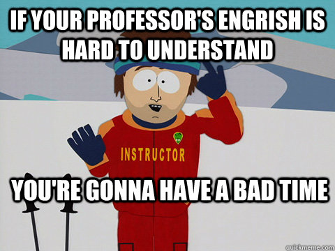 If your professor's Engrish is hard to understand you're gonna have a bad time  Youre gonna have a bad time