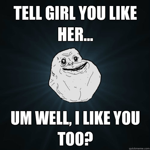 Tell girl you like her... Um Well, i like you too?  Forever Alone