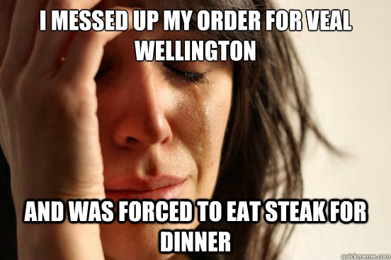 I messed up my order for veal wellington and was forced to eat steak for dinner  First World Problems