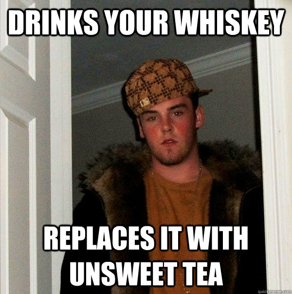 Drinks your Whiskey Replaces it with Unsweet Tea  Scumbag Steve