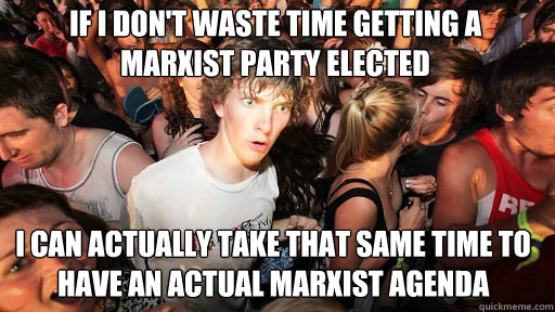 If I don't waste time getting a marxist party elected I can actually take that same time to have an actual marxist agenda  Sudden Clarity Clarence