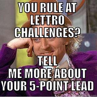 YOU RULE AT LETTRO CHALLENGES? TELL ME MORE ABOUT YOUR 5-POINT LEAD Condescending Wonka