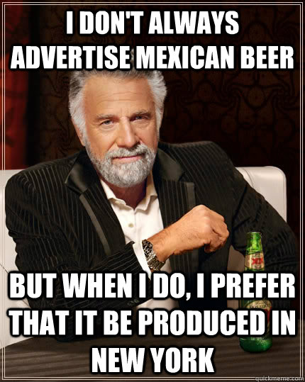 I don't always advertise mexican beer but when I do, I prefer that it be produced in New york - I don't always advertise mexican beer but when I do, I prefer that it be produced in New york  The Most Interesting Man In The World