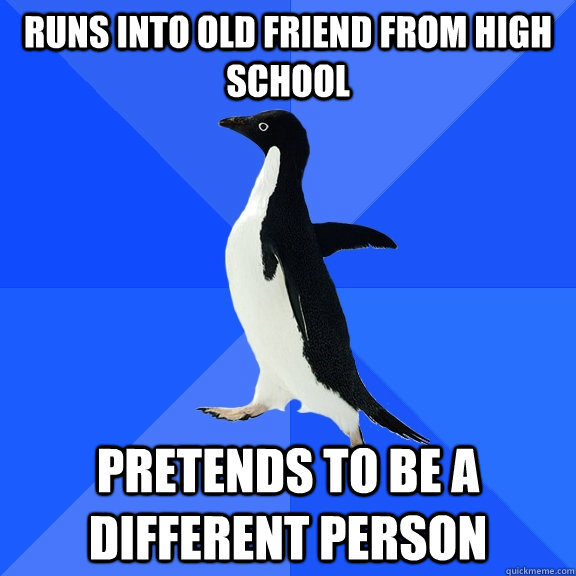 runs into old friend from high school pretends to be a different person  Socially Awkward Penguin