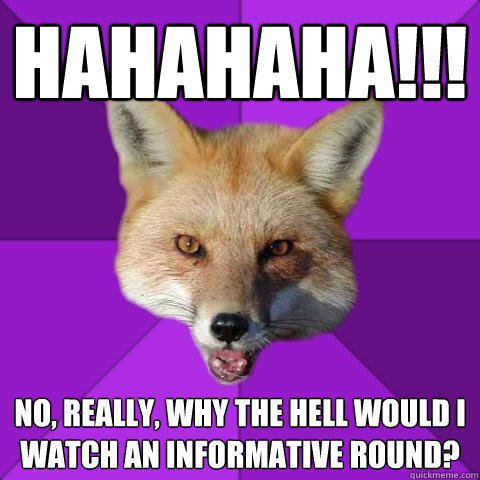HAHAHAHA!!! No, really, why the hell would I watch an informative round?  Forensics Fox