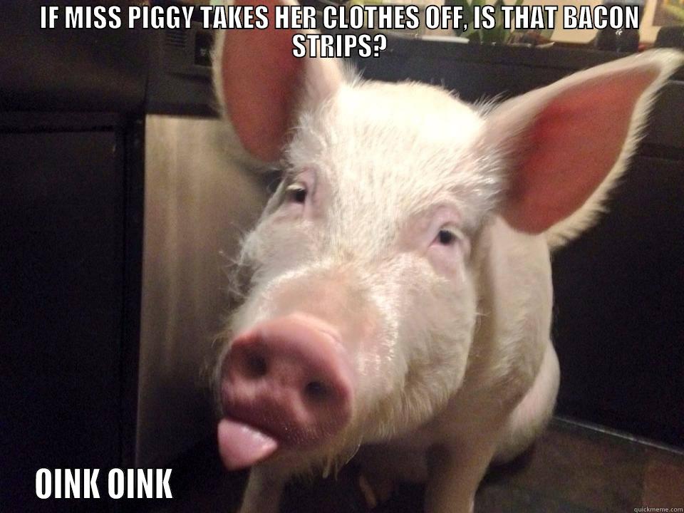 IF MISS PIGGY TAKES HER CLOTHES OFF, IS THAT BACON STRIPS? OINK OINK                                                                              Misc